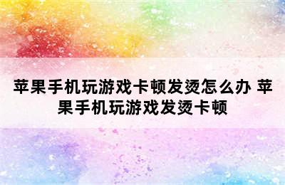 苹果手机玩游戏卡顿发烫怎么办 苹果手机玩游戏发烫卡顿